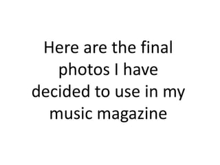 Here are the final
photos I have
decided to use in my
music magazine
 