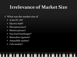 Irrelevance of Market SizeWhat was the market size of 16 bit PC OS? Electric bulb? Microprocessor?Motion picture? Fast food hamburger?Masculine cigarette?Autmobile market?Cola market?