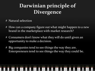 Darwinian principle of DivergenceNatural selectionHow can a company figure out what might happen to a new brand in the marketplace with market research?Consumers don’t know what they will do until given an opportunity to make a decision.Big companies tend to see things the way they are. Enterpreneurs tend to see things the way they could be.