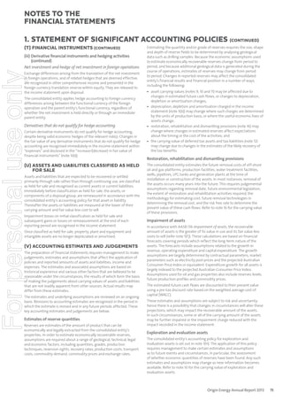 notes to the
ﬁnancial statements
1. Statement of signiﬁcant accounting policies (continued)
(T) FINANCIAL INSTRUMENTS (CONTINUED)

For personal use only

(iii) Derivative ﬁnancial instruments and hedging activities
(continued)
Net investment and hedge of net investment in foreign operations
Exchange differences arising from the translation of the net investment
in foreign operations, and of related hedges that are deemed effective,
are recognised in other comprehensive income and presented in the
foreign currency translation reserve within equity. They are released to
the income statement upon disposal.
The consolidated entity applies hedge accounting to foreign currency
differences arising between the functional currency of the foreign
operation and the parent entity’s functional currency, regardless of
whether the net investment is held directly or through an immediate
parent entity.

Derivatives that do not qualify for hedge accounting
Certain derivative instruments do not qualify for hedge accounting,
despite being valid economic hedges of the relevant risk(s). Changes in
the fair value of any derivative instruments that do not qualify for hedge
accounting are recognised immediately in the income statement within
“expenses” and disclosed in the “increase/(decrease) in fair value of
financial instruments” (note 3(b)).

(U) ASSETS AND LIABILITIES CLASSIFIED AS HELD
FOR SALE
Assets and liabilities that are expected to be recovered or settled
primarily through sale rather than through continuing use, are classified
as held for sale and recognised as current assets or current liabilities.
Immediately before classification as held for sale, the assets, or
components of a disposal group, are remeasured in accordance with the
consolidated entity’s accounting policy for that asset or liability.
Thereafter the assets or liabilities are measured at the lower of their
carrying amount and fair value less cost to sell.
Impairment losses on initial classification as held for sale and
subsequent gains or losses on remeasurement at the end of each
reporting period are recognised in the income statement.
Once classified as held for sale, property, plant and equipment and
intangible assets are no longer depreciated or amortised.

(V) ACCOUNTING ESTIMATES AND JUDGEMENTS
The preparation of financial statements requires management to make
judgements, estimates and assumptions that affect the application of
policies and reported amounts of assets and liabilities, income and
expenses. The estimates and associated assumptions are based on
historical experience and various other factors that are believed to be
reasonable under the circumstances, the results of which form the basis
of making the judgements about carrying values of assets and liabilities
that are not readily apparent from other sources. Actual results may
differ from these estimates.
The estimates and underlying assumptions are reviewed on an ongoing
basis. Revisions to accounting estimates are recognised in the period in
which the estimate is revised and in any future periods affected. These
key accounting estimates and judgements are below.

Estimates of reserve quantities
Reserves are estimates of the amount of product that can be
economically and legally extracted from the consolidated entity’s
properties. In order to estimate economically recoverable reserves,
assumptions are required about a range of geological, technical, legal
and economic factors, including quantities, grades, production
techniques, reversion rights, recovery rates, production costs, transport
costs, commodity demand, commodity prices and exchange rates.

Estimating the quantity and/or grade of reserves requires the size, shape
and depth of reserve fields to be determined by analysing geological
data such as drilling samples. Because the economic assumptions used
to estimate economically recoverable reserves change from period to
period, and because additional geological data is generated during the
course of operations, estimates of reserves may change from period
to period. Changes in reported reserves may affect the consolidated
entity’s financial results and financial position in a number of ways,
including the following:
• asset carrying values (notes 9, 10 and 11) may be affected due to
changes in estimated future cash flows, or changes to depreciation,
depletion or amortisation charges;
• depreciation, depletion and amortisation charged in the income
statement (note 3(b)) may change where such charges are determined
by the units of production basis, or where the useful economic lives of
assets change;
• restoration, rehabilitation and dismantling provisions (note 16) may
change where changes in estimated reserves affect expectations
about the timing or the cost of the activities; and
• the carrying value of deferred tax assets and tax liabilities (note 12)
may change due to changes in the estimates of the likely recovery of
the tax benefits.

Restoration, rehabilitation and dismantling provisions
The consolidated entity estimates the future removal costs of off-shore
oil and gas platforms, production facilities, water treatment facilities,
wells, pipelines, LPG tanks and generation plants at the time of
installation or construction of the assets. In most instances, removal of
the assets occurs many years into the future. This requires judgemental
assumptions regarding removal date, future environmental legislation,
the extent of restoration and rehabilitation activities required, the
methodology for estimating cost, future removal technologies in
determining the removal cost, and the risk free rate to determine the
present value of these cash flows. Refer to note 16 for the carrying value
of these provisions.

Impairment of assets
In accordance with AASB 136 Impairment of assets, the recoverable
amount of assets is the greater of its value in use and its fair value less
costs to sell (refer note 1(F)). These calculations are based on financial
forecasts covering periods which reflect the long-term nature of the
assets. The forecasts include assumptions related to the growth in
revenue, operating expenditure and capital expenditure. The growth
assumptions are largely determined by contractual parameters, market
parameters such as electricity pool prices and the projected Australian
Consumer Price Index or equivalent. Expenditure growth for all assets is
largely indexed to the projected Australian Consumer Price Index.
Assumptions used for oil and gas properties also include reserves levels,
future production profiles and commodity prices.
The estimated future cash flows are discounted to their present value
using a pre-tax discount rate based on the weighted average cost of
capital (WACC).
These estimates and assumptions are subject to risk and uncertainty;
hence there is a possibility that changes in circumstances will alter these
projections, which may impact the recoverable amount of the assets.
In such circumstances, some or all of the carrying amount of the assets
may be further impaired or the impairment charge reduced with the
impact recorded in the income statement.

Exploration and evaluation assets
The consolidated entity’s accounting policy for exploration and
evaluation assets is set out in note 1(H). The application of this policy
requires management to make certain estimates and assumptions
as to future events and circumstances, in particular, the assessment
of whether economic quantities of reserves have been found. Any such
estimates and assumptions may change as new information becomes
available. Refer to note 10 for the carrying value of exploration and
evaluation assets.

Origin Energy Annual Report 2013

75

 