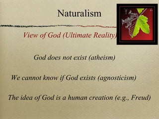 God does not exist (atheism)
We cannot know if God exists (agnosticism)
The idea of God is a human creation (e.g., Freud)
View of God (Ultimate Reality)
Naturalism
 