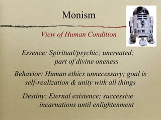 Essence: Spiritual/psychic; uncreated;
part of divine oneness
Behavior: Human ethics unnecessary; goal is
self-realization & unity with all things
Destiny: Eternal existence; successive
incarnations until enlightenment
View of Human Condition
Monism
 