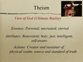 View of God (Ultimate Reality)
Essence: Personal; uncreated; eternal
Attributes: Benevolent; holy; just, intelligent,
self-aware
Actions: Creator and sustainer of
physical realm; source and standard of truth
Theism
 