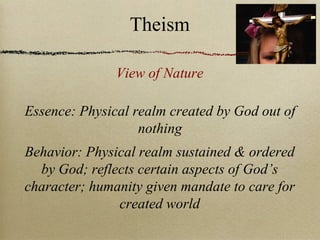 Essence: Physical realm created by God out of
nothing
Behavior: Physical realm sustained & ordered
by God; reflects certain aspects of God’s
character; humanity given mandate to care for
created world
View of Nature
Theism
 