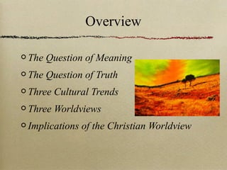 Overview
The Question of Meaning
The Question of Truth
Three Cultural Trends
Three Worldviews
Implications of the Christian Worldview
 