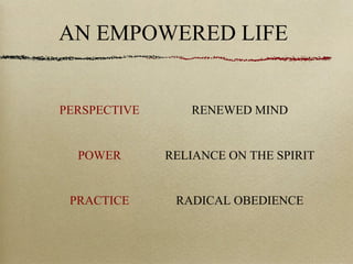 AN EMPOWERED LIFE
PERSPECTIVE RENEWED MIND
POWER RELIANCE ON THE SPIRIT
PRACTICE RADICAL OBEDIENCE
 