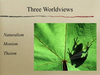 Naturalism
Monism
Theism
Three Worldviews
 