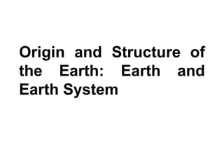Origin and Structure of
the Earth: Earth and
Earth System
 