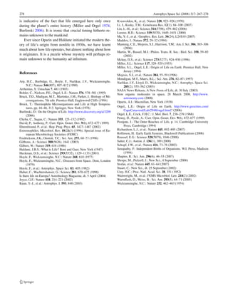 278                                                                                                  Astrophys Space Sci (2008) 317: 267–278

is indicative of the fact that life emerged here only once               Kvenvolden, K., et al.: Nature 228, 923–926 (1970)
during the planet’s entire history (Miller and Orgel 1974;               Li, J., Kusky, T.M.: Gondwana Res. 12(1), 84–100 (2007)
                                                                         Lin, L.-H., et al.: Science 314(5798), 479–482 (2006)
Burlinski 2006). It is ironic that crucial timing hitherto re-
                                                                         Lorenz, R.D.: Science 319(5870), 1649–1651 (2008)
mains unknown to the mankind.                                            Ma, Y.-J., et al.: Geophys. Res. Lett. 34(24), L24S10 (2007)
    Ever since Oparin and Haldane initiated the modern the-              Maddox, J.: Nature 372, 29–32 (1994)
ory of life’s origin from nonlife in 1930s, we have learnt               Manning, C.E., Mojzsis, S.J., Harrison, T.M.: Am. J. Sci. 306, 303–306
much about how life operates, but almost nothing about how                     (2006)
                                                                         Martin, W., Russel, M.J.: Philos. Trans. R. Soc.: Biol. Sci. 358, 59–85
it originates. It is a puzzle whose mystery will perhaps re-                   (2002)
main unknown to the humanity ad inﬁnitum.                                Mckay, D.S., et al.: Science 273(5277), 924–930 (1996)
                                                                         Miller, S.L.: Science 117, 528–529 (1953)
                                                                         Miller, S.L., Orgel, L.E.: Origin of Life on Earth. Prentice Hall, New
                                                                               Jersey (1994)
References                                                               Mojzsis, S.J., et al.: Nature 384, 55–59 (1996)
                                                                         Mondigan, M.T., Marrs, B.L.: Sci. Am. 276, 82–87 (1997)
Arp, H.C., Burbidge, G., Hoyle, F., Narlikar, J.V., Wickramsinghe,       Narlikar, J.V., Lloyd, D., Wickramsinghe, N.C.: Astrophys. Space Sci.
      N.C.: Nature 346(807), 807–812 (1990)                                    285(2), 555–562 (2003)
Arrhenius, S: Umschau 7, 481 (1903)                                      NASA News Release, A New Form of Life, dt. 30 July (2003)
Bohler, C., Nielson, P.E., Orgel, L.E.: Nature 376, 578–581 (1995)       New organic molecules in space, 28 March 2008, http://www.
Brack, T.D., Madigan, M.T., Martinko, J.M., Parker, J.: Biology of Mi-         astronomy.com (2008)
      croorganisms, 7th edn. Prentice-Hall, Englewood Cliffs (1994)      Oparin, A.I.: Macmillan, New York (1938)
Brock, T.: Thermophile Microorganisms and Life at High Tempera-
      tures, pp. 44–46, 313. Springer, New York (1978)                   Orgel., L.E.: Origin of Life on Earth. http://www.geocities.com/
Burlinski, D.: On the Origins of Life. http://www.discovery.org/a/3209         CapeCanaveral/Lab/2948/orgel.html? (2006)
      (2006)                                                             Orgel, L.E., Crick, F.H.C.: J. Mol. Biol. 7, 238–239 (1968)
Chyba, C., Sagan, C.: Nature 355, 125–132 (1992)                         Penny, D., Poole, A.: Curr. Opin. Genet. Dev. 9(6), 672–677 (1999)
David, P., Authony, P.: Curr. Opin. Genet. Dev. 9(6), 672–677 (1999)     Postgate, J.: The Outer Reaches of Life, p. 14. Cambridge University
Ehrenfreund, P., et al.: Rep. Prog. Phys. 65, 1427–1487 (2002)                 Press, Cambridge (1994)
Extremophiles. Microbiol. Rev. 18(2&3) (1996). Special issue of Eu-      Richardson, L.J., et al.: Nature 445, 892–895 (2007)
      ropean Microbiology Societies (FEMC)                               Rollinson, H.: Early Earth Systems, Blackwell Publications (2006)
Fredrickson, J.K., Onstott, T.C.: Sci. Am. 275, 68–73 (1996)             Roussel, E.G.: Science 320(5879), 1046 (2008)
Gibbons, A.: Science 300(5626), 1641 (2003)                              Salter, C.J.: Astron. J. 136(1), 389 (2008)
Gilbert, W.: Nature 319, 618 (1986)                                      Schopf, J.W., et al.: Nature 416, 73–76 (2002)
Haldane, J.B.S.: What is Life? Boni and Gaer, New York (1947)            Senapathy, P.: Independent Births of Organisms. W.I. Press, Madison
Heckman, D.S., et al.: Science 293(5532), 1129–1133 (2001)                     (1994)
Hoyle, F., Wickramsinghe, N.C.: Nature 268, 610 (1977)                   Shapiro, R.: Sci. Am. 296(6), 46–53 (2007)
Hoyle, F., Wickramsinghe, N.C.: Diseases from Space. Dent, London        Shorpe, M., Pickrell, J.: New Sci., 4 September (2006)
      (1979)                                                             Stofan, et al.: Nature 445, 61–64 (2007)
Hoyle, F., et al.: Astrophys. Space Sci. 83, 405 (1982)                  Stuart, C.: New Sci., dt. 25 September (2002)
Huber, C., Wachtershanser, G.: Science 281, 670–672 (1998)               Urey, H.C.: Proc. Natl. Acad. Sci. 38, 351 (1952)
Is there life on Europa? Astrobiology Magazine, dt. 5 April (2004)       Wainwright, M., et al.: FEMS Microbiol. Lett. 218(2) (2002)
Joyce, G.F.: Nature 418, 214–221 (2002)                                  Warmﬂash, D., Weiss, B.: Sci. Am. 293(5), 64–71 (2005)
Kuan, Y.-J., et al.: Astrophys. J. 593, 848 (2003)                       Wickramsinghe, N.C.: Nature 252, 462–463 (1974)
 
