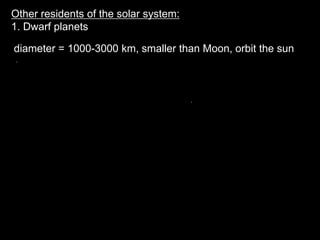 Other residents of the solar system:
1. Dwarf planets
diameter = 1000-3000 km, smaller than Moon, orbit the sun
 
