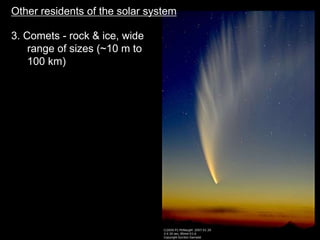 3. Comets - rock & ice, wide
range of sizes (~10 m to
100 km)
Other residents of the solar system
 