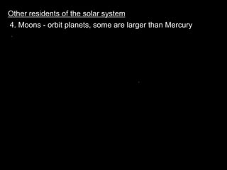 Other residents of the solar system
4. Moons - orbit planets, some are larger than Mercury
 