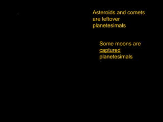 Asteroids and comets
are leftover
planetesimals
Some moons are
captured
planetesimals
 