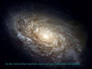 In the interstellar medium, dust and gas coalesces into clouds
 