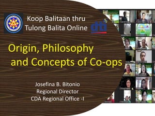 Origin, Philosophy
and Concepts of Co-ops
Koop Balitaan thru
Tulong Balita Online
Josefina B. Bitonio
Regional Director
CDA Regional Office -I
 