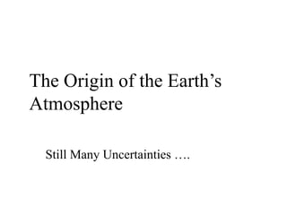 The Origin of the Earth’s
Atmosphere
Still Many Uncertainties ….
 