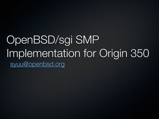 OpenBSD/sgi SMP
Implementation for Origin 350
syuu@openbsd.org
 