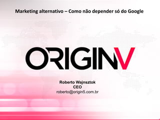 Marketing alternativo – Como não depender só do Google
Roberto Wajnsztok
CEO
roberto@origin5.com.br
 
