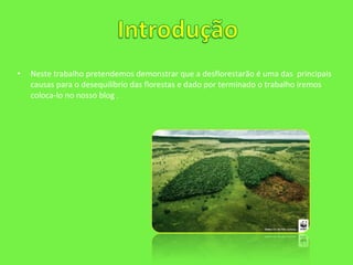 Neste trabalho pretendemos demonstrar que a desflorestarão é uma das  principais causas para o desequilíbrio das florestas e dado por terminado o trabalho iremos coloca-lo no nosso blog .  