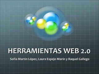 HERRAMIENTAS WEB 2.0 Sofía Martín López, Laura Espejo Marín y Raquel Gallego 