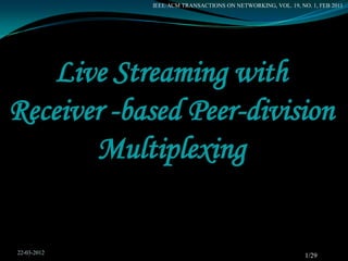 IEEE/ACM TRANSACTIONS ON NETWORKING, VOL. 19, NO. 1, FEB 2011




    Live Streaming with
Receiver -based Peer-division
       Multiplexing


22-03-2012
                                                             1/29
 