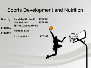 Sports Development and Nutrition
Done By : Amalularifin Junih 11T0391
          Lee Seck Kiat        11T0389
          Sufyan Zainal Abidin
11T0316
          Edmund Lim
11T0329
          Ak Abdul Aziz        11T0393
 