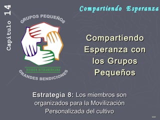 110
CompartiendoCompartiendo
Esperanza conEsperanza con
los Gruposlos Grupos
PequeñosPequeños
Estrategia 8:Estrategia 8: Los miembros sonLos miembros son
organizados para la Movilizaciónorganizados para la Movilización
Personalizada del cultivoPersonalizada del cultivo
Capítulo14
 