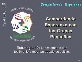 122
CompartiendoCompartiendo
Esperanza conEsperanza con
los Gruposlos Grupos
PequeñosPequeños
Estrategia 10:Estrategia 10: Los miembros danLos miembros dan
testimonio y reportan trabajo de cultivo.testimonio y reportan trabajo de cultivo.
Capítulo16
 