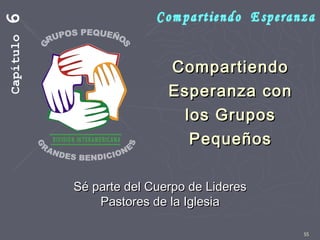 55
CompartiendoCompartiendo
Esperanza conEsperanza con
los Gruposlos Grupos
PequeñosPequeños
Capítulo6
Sé parte del Cuerpo de LideresSé parte del Cuerpo de Lideres
Pastores de la IglesiaPastores de la Iglesia
 