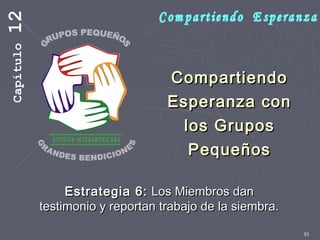 93
CompartiendoCompartiendo
Esperanza conEsperanza con
los Gruposlos Grupos
PequeñosPequeños
Estrategia 6:Estrategia 6: Los Miembros danLos Miembros dan
testimonio y reportan trabajo de la siembra.testimonio y reportan trabajo de la siembra.
Capítulo12
 