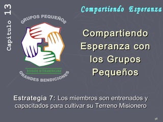 98
CompartiendoCompartiendo
Esperanza conEsperanza con
los Gruposlos Grupos
PequeñosPequeños
Estrategia 7:Estrategia 7: Los miembros son entrenados yLos miembros son entrenados y
capacitados para cultivar su Terreno Misionerocapacitados para cultivar su Terreno Misionero
Capítulo13
 