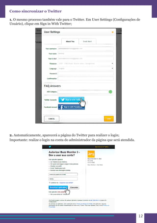 12 
Como sincronizar o Twitter 
1. O mesmo processo também vale para o Twitter. Em User Settings (Configurações de 
Usuário), clique em Sign in With Twitter; 
2. Automaticamente, aparecerá a página do Twitter para realizer o login; 
Importante: realize o login na conta do administrador da página que será atendida. 
 