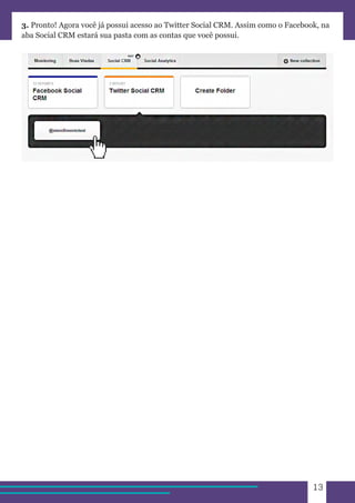13 
3. Pronto! Agora você já possui acesso ao Twitter Social CRM. Assim como o Facebook, na 
aba Social CRM estará sua pasta com as contas que você possui. 
 