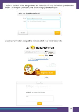 27 
Depois de clicar no ícone, irá aparecer a tela onde você indicará o e-mail de quem deve res-ponder 
a mensagem e, se você quiser, há um campo para observações. 
O responsável receberá o seguinte e-mail com o link para inserir a resposta: 
 