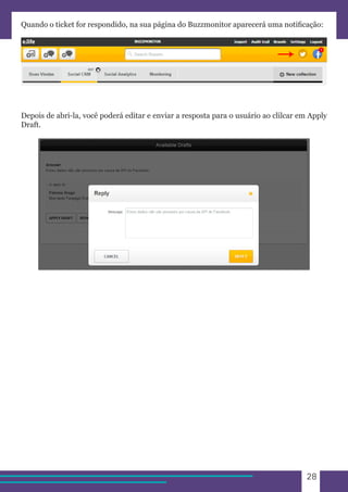 28 
Quando o ticket for respondido, na sua página do Buzzmonitor aparecerá uma notificação: 
Depois de abri-la, você poderá editar e enviar a resposta para o usuário ao clilcar em Apply 
Draft. 
 