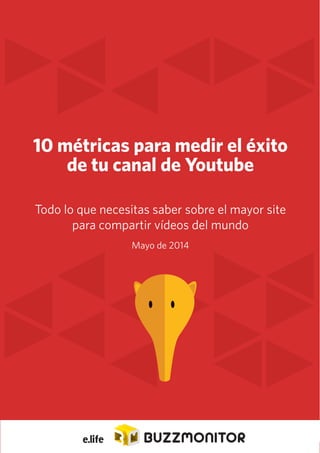 1
10 métricas para medir el éxito
de tu canal de Youtube
Todo lo que necesitas saber sobre el mayor site
para compartir vídeos del mundo
Mayo de 2014
 