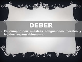DEBER
• Es cumplir con nuestras obligaciones morales y
legales responsablemente.
 