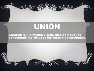 UNIÓN
– COMPARTIR la misma visión, ideales y sueños
conociendo las virtudes los retos y adversidades.
 