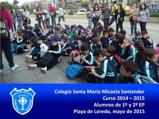 Colegio Santa María Micaela Santander
Curso 2014 – 2015
Alumnos de 1º y 2º EP
Playa de Loredo, mayo de 2015
 