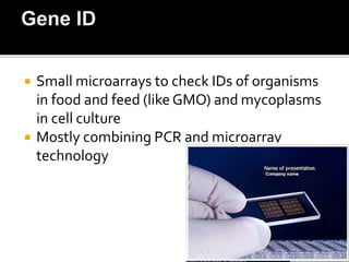 Small microarrays to check IDs of organisms
in food and feed (like GMO) and mycoplasms
in cell culture
 Mostly combining PCR and microarray
technology
 