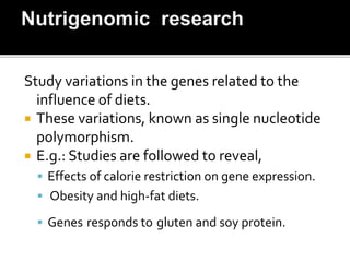 Study variations in the genes related to the
influence of diets.
 These variations, known as single nucleotide
polymorphism.
 E.g.: Studies are followed to reveal,
 Effects of calorie restriction on gene expression.
 Obesity and high-fat diets.
 Genes responds to gluten and soy protein.
 