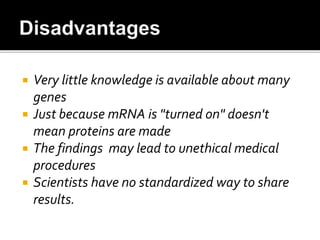  Very little knowledge is available about many
genes
 Just because mRNA is "turned on" doesn't
mean proteins are made
 The findings may lead to unethical medical
procedures
 Scientists have no standardized way to share
results.
 
