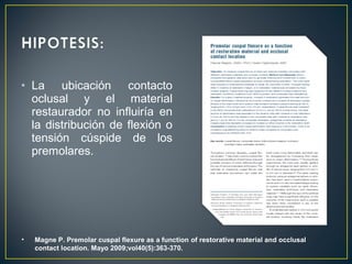 • La ubicación contacto
oclusal y el material
restaurador no influiría en
la distribución de flexión o
tensión cúspide de los
premolares.
• Magne P. Premolar cuspal flexure as a function of restorative material and occlusal
contact location. Mayo 2009;vol40(5):363-370.
 