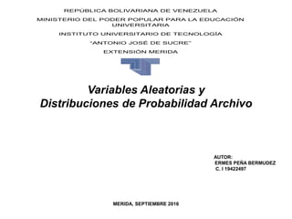 Variables Aleatorias y
Distribuciones de Probabilidad Archivo
AUTOR:
ERMES PEÑA BERMUDEZ
C. I 19422497
MERIDA, SEPTIEMBRE 2016
REPÚBLICA BOLIVARIANA DE VENEZUELA
MINISTERIO DEL PODER POPULAR PARA LA EDUCACIÓN
UNIVERSITARIA
INSTITUTO UNIVERSITARIO DE TECNOLOGÍA
“ANTONIO JOSÉ DE SUCRE”
EXTENSIÓN MERIDA
 