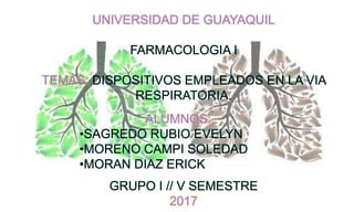 UNIVERSIDAD DE GUAYAQUIL
FARMACOLOGIA I
TEMAS: DISPOSITIVOS EMPLEADOS EN LA VIA
RESPIRATORIA.
GRUPO I // V SEMESTRE
2017
ALUMNOS:
•SAGREDO RUBIO EVELYN
•MORENO CAMPI SOLEDAD
•MORAN DIAZ ERICK
 