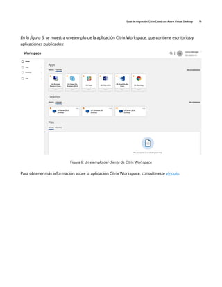 Guía de migración: Citrix Cloud con Azure Virtual Desktop 19
En la figura 6, se muestra un ejemplo de la aplicación Citrix Workspace, que contiene escritorios y
aplicaciones publicados:
Figura 6: Un ejemplo del cliente de Citrix Workspace
Para obtener más información sobre la aplicación Citrix Workspace, consulte este vínculo.
 