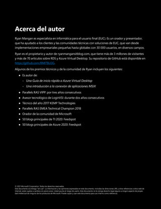 Guía de migración: Citrix Cloud con Azure Virtual Desktop 38
Acerca del autor
Ryan Mangan es especialista en informática para el usuario final (EUC). Es un orador y presentador,
que ha ayudado a los clientes y las comunidades técnicas con soluciones de EUC, que van desde
implementaciones empresariales pequeñas hasta globales con 30 000 usuarios, en diversos campos.
Ryan es el propietario y autor de ryanmangansitblog.com, que tiene más de 3 millones de visitantes
y más de 70 artículos sobre RDS y Azure Virtual Desktop. Su repositorio de GitHub está disponible en
https://github.com/RMITBLOG.
Algunos de los premios técnicos y de la comunidad de Ryan incluyen los siguientes:
	
● Es autor de:
	
- Una Guía de inicio rápido a Azure Virtual Desktop
	
- Una introducción a la conexión de aplicaciones MSIX
	
● Parallels RAS VIPP: por tres años consecutivos
	
● Asesor tecnológico de LoginVSI: durante dos años consecutivos
	
● Técnico del año 2017 KEMP Technologies
	
● Parallels RAS EMEA Technical Champion 2018
	
● Orador de la comunidad de Microsoft
	
● 50 blogs principales de TI 2020: Feedspot
	
● 50 blogs principales de Azure 2020: Feedspot
© 2021 Microsoft Corporation. Todos los derechos reservados.
Este documento se entrega tal cual. La información y las opiniones expresadas en este documento, incluidas las direcciones URL y otras referencias a sitios web de
Internet, están sujetas a cambios sin previo aviso. Usted asume el riesgo de usarlo. Este documento no le otorga derecho legal alguno a ningún aspecto de propie-
dad intelectual de ninguno de los productos de Microsoft. Puede copiar y usar este documento para uso interno como referencia.
 