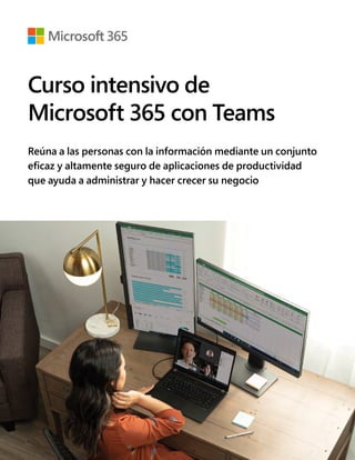 Curso intensivo de
Microsoft 365 con Teams
Reúna a las personas con la información mediante un conjunto
eficaz y altamente seguro de aplicaciones de productividad
que ayuda a administrar y hacer crecer su negocio
 