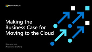 Making the
Business Case for
Moving to the Cloud
[Your name here]
[Presentation date here]
 