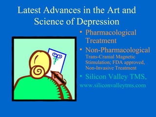 Latest Advances in the Art and
    Science of Depression
               • Pharmacological
                 Treatment
               • Non-Pharmacological
                 Trans-Cranial Magnetic
                 Stimulation; FDA approved,
                 Non-Invasive Treatment
               • Silicon Valley TMS,
               www.siliconvalleytms.com
 